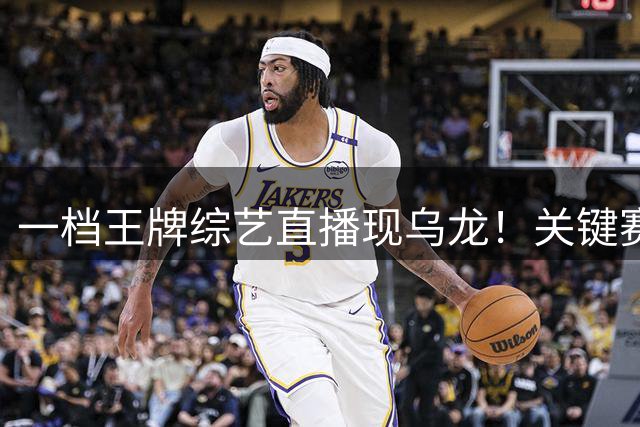 一档王牌综艺直播现乌龙！关键赛制遭意外曝光