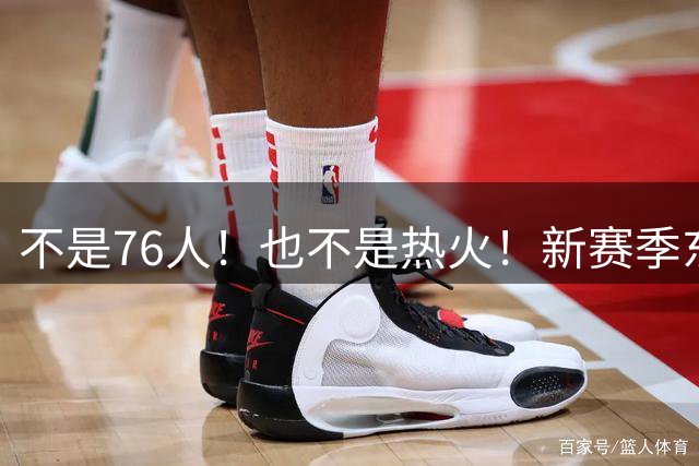 不是76人！也不是热火！新赛季东部最强球队诞生，联盟最强死亡五小出炉