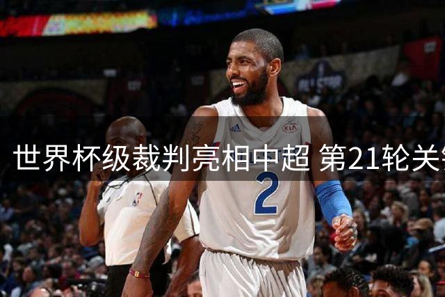 世界杯级裁判亮相中超 第21轮关键战执法阵容揭晓