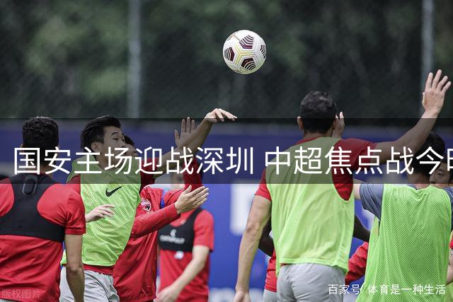 国安主场迎战深圳 中超焦点战今晚CCTV5+直播