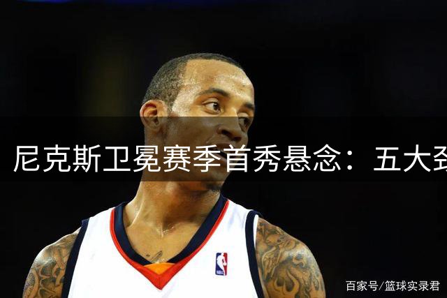 尼克斯卫冕赛季首秀悬念：五大劲敌谁将亮相黄金档？