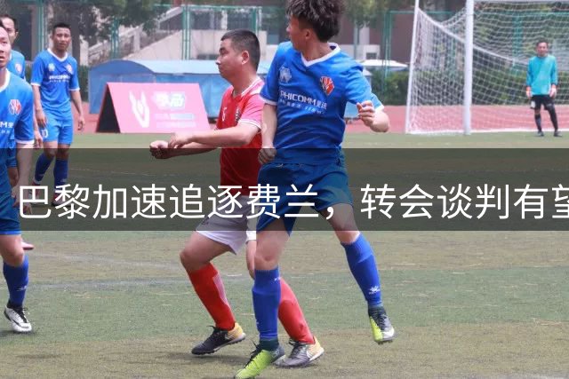 巴黎加速追逐费兰，转会谈判有望本周达成协议