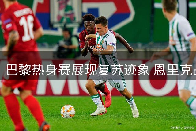 巴黎热身赛展现复苏迹象 恩里克战术调整初见成效