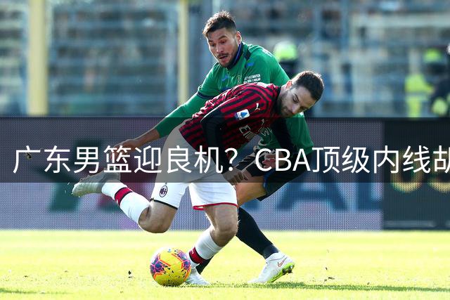 广东男篮迎良机？CBA顶级内线胡金秋或成新赛季最大引援
