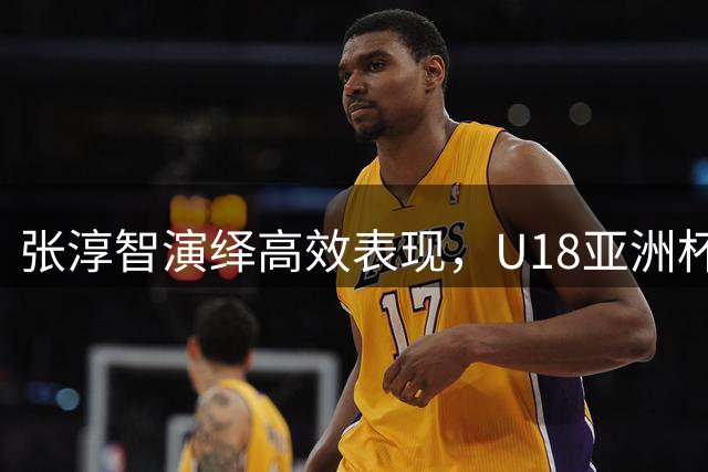 张淳智演绎高效表现，U18亚洲杯斩获18分