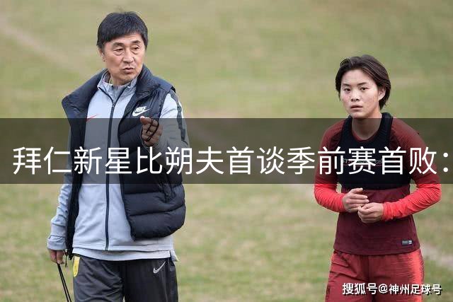 拜仁新星比朔夫首谈季前赛首败：体能储备不足致憾负 点球破门显成长