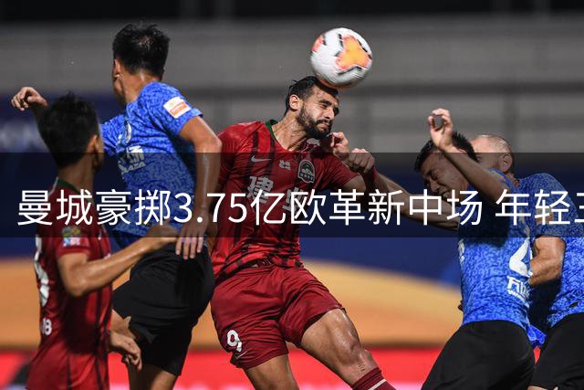 曼城豪掷3.75亿欧革新中场 年轻三杰平均年龄22岁