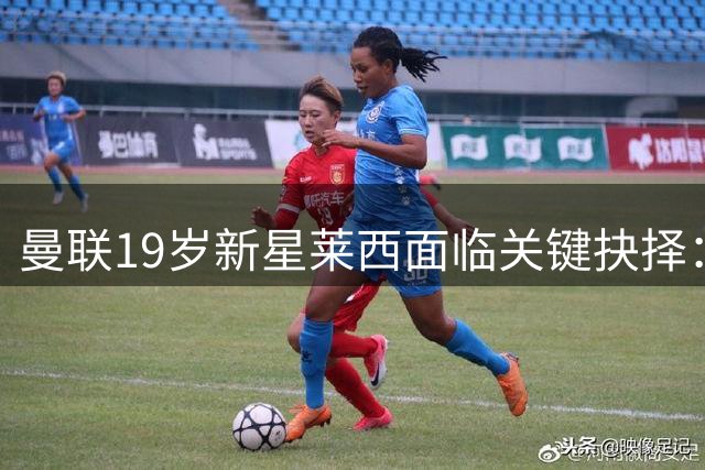 曼联19岁新星莱西面临关键抉择：留队竞争还是外租练级？