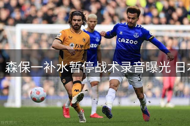 森保一补水暂停战术录音曝光 日本球迷怒斥其消极备战巴西