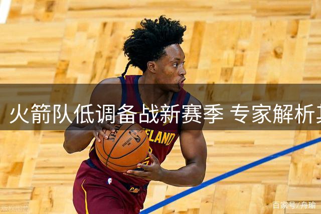 火箭队低调备战新赛季 专家解析其争冠潜力与隐忧
