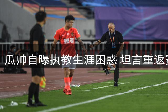 瓜帅自曝执教生涯困惑 坦言重返赛场面临挑战