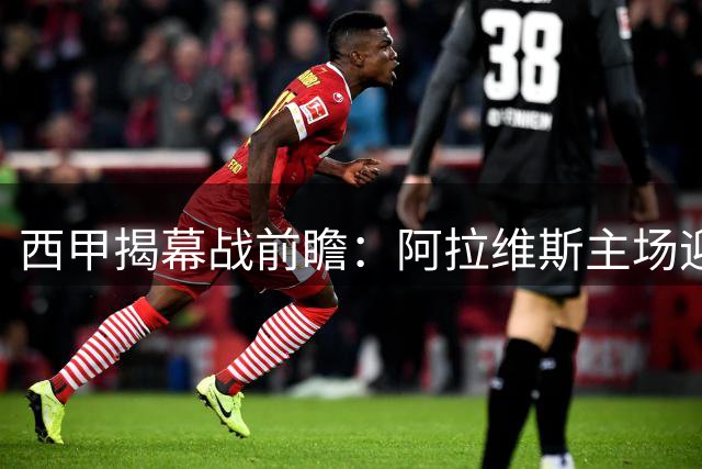 西甲揭幕战前瞻：阿拉维斯主场迎战赫塔费