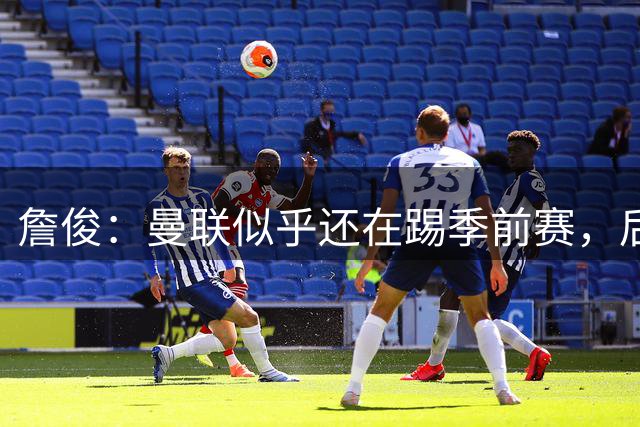 詹俊：曼联似乎还在踢季前赛，后防线争抢高空球突然成了弱点