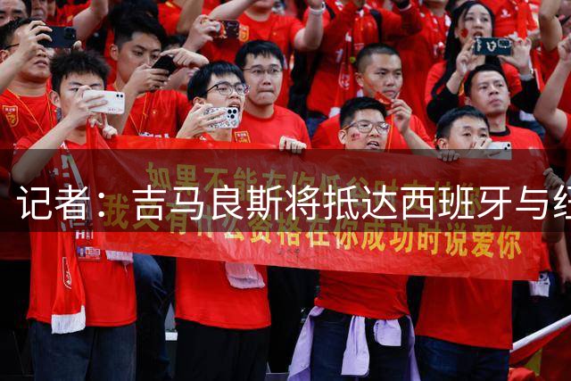 记者：吉马良斯将抵达西班牙与纽卡会合，他从未拒绝归队或训练