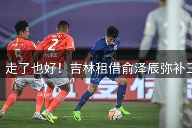 走了也好！吉林租借俞泽辰弥补三号位，小将付远旭有机会了！