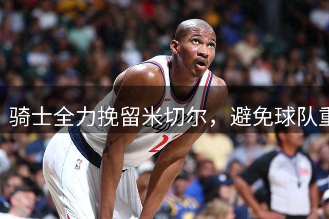 骑士全力挽留米切尔，避免球队重建