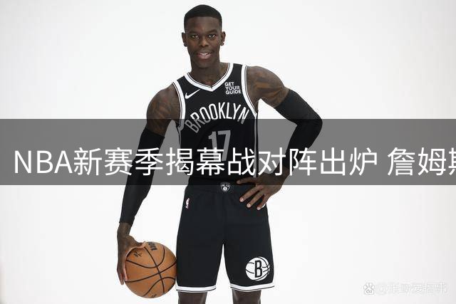 NBA新赛季揭幕战对阵出炉 詹姆斯率76人对决尼克斯