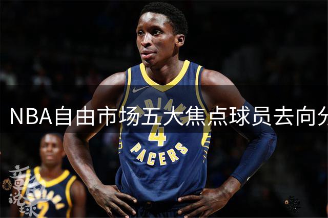 NBA自由市场五大焦点球员去向分析：哈登续约在即 德罗赞或赴金州